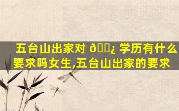 五台山出家对 🌿 学历有什么要求吗女生,五台山出家的要求